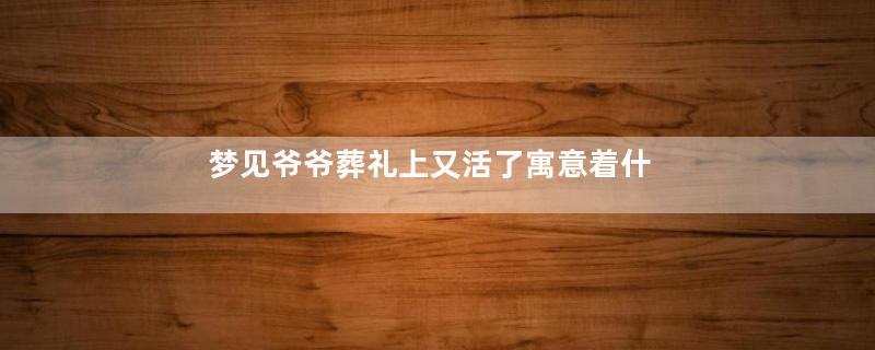 梦见爷爷葬礼上又活了寓意着什么意思