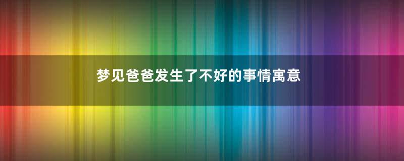 梦见爸爸发生了不好的事情寓意着什么意思