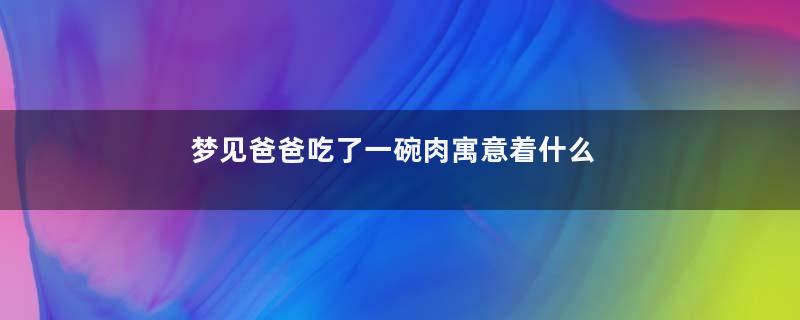 梦见爸爸吃了一碗肉寓意着什么
