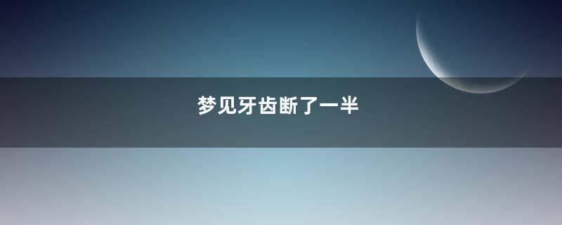 梦见牙齿断了一半
