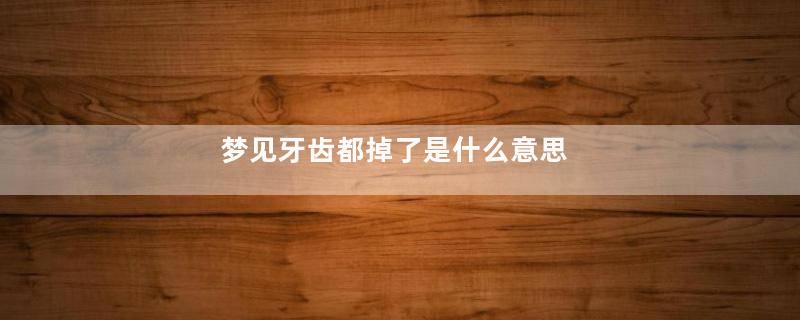 梦见牙齿都掉了是什么意思