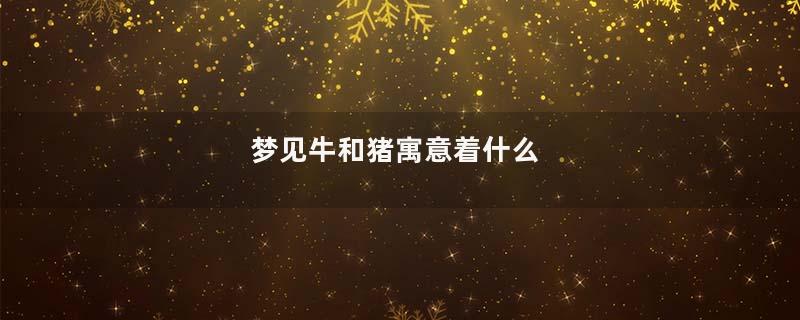 梦见牛和猪寓意着什么