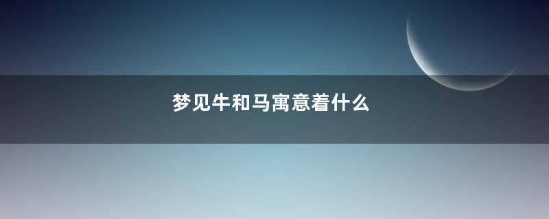 梦见牛和马寓意着什么