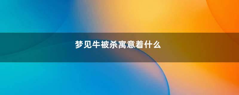梦见牛被杀寓意着什么