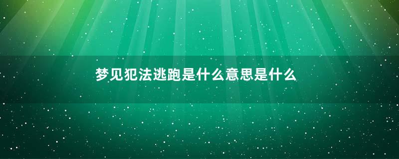 梦见犯法逃跑是什么意思是什么意思
