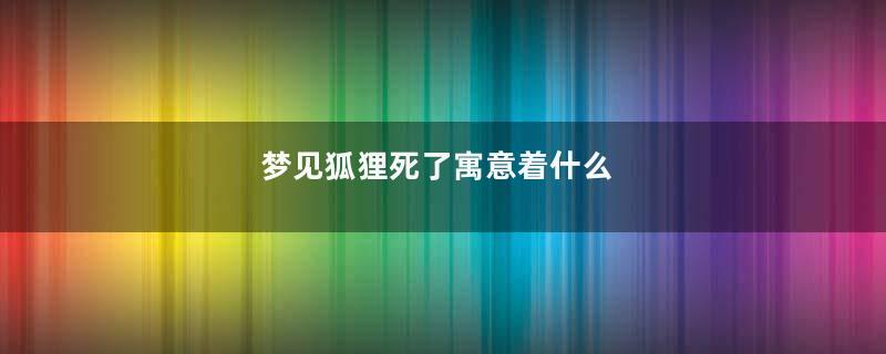 梦见狐狸死了寓意着什么