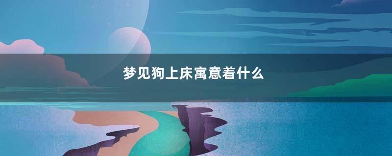 梦见狗上床寓意着什么