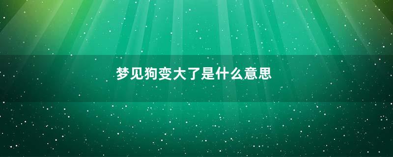 梦见狗变大了是什么意思