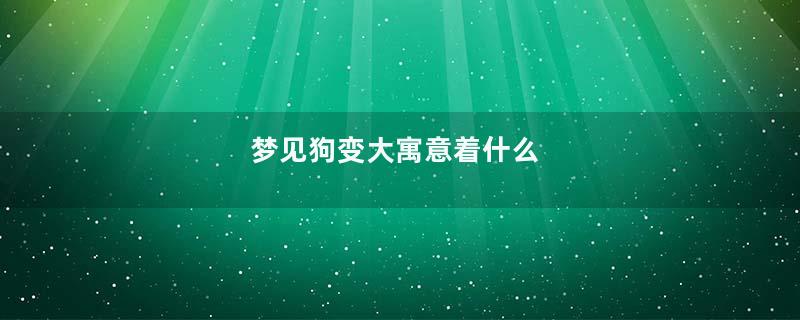梦见狗变大寓意着什么