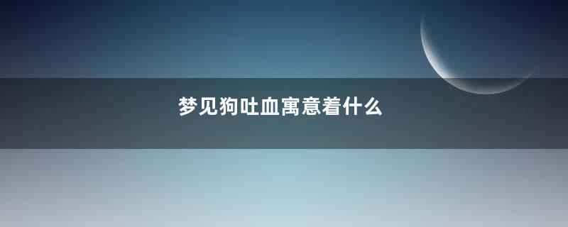 梦见狗吐血寓意着什么