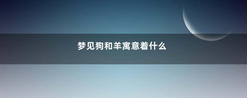 梦见狗和羊寓意着什么