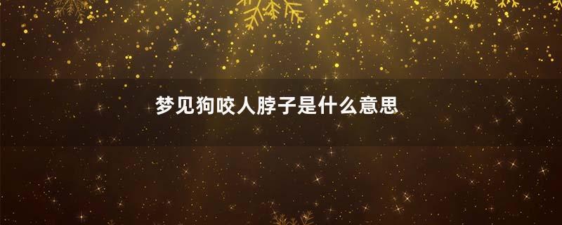 梦见狗咬人脖子是什么意思