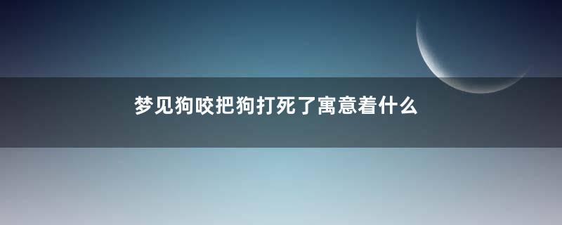 梦见狗咬把狗打死了寓意着什么