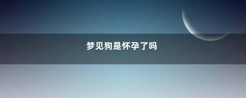 梦到狗是怀孕了吗