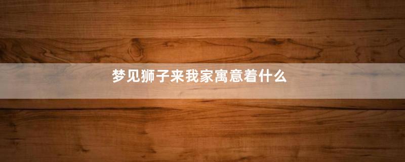 梦见狮子来我家寓意着什么
