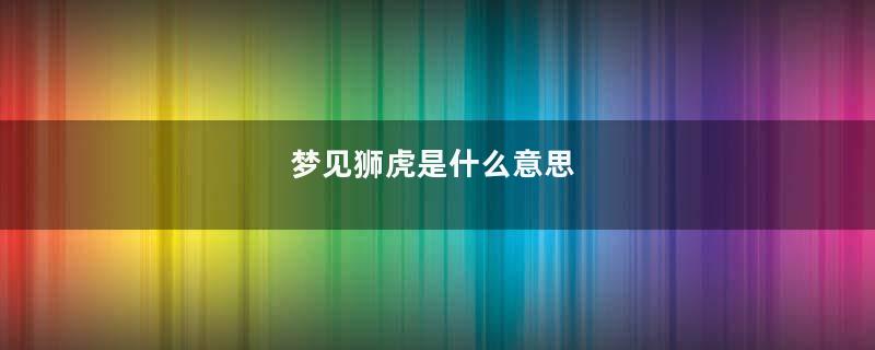 梦见狮虎是什么意思