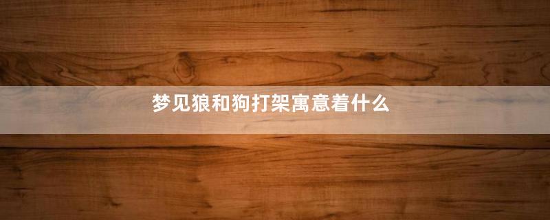 梦见狼和狗打架寓意着什么