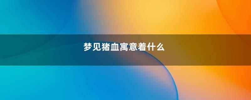 梦见猪血寓意着什么