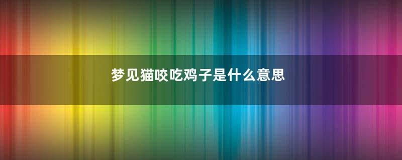 梦见猫咬吃鸡子是什么意思