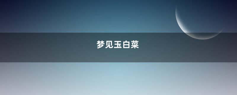 梦见玉白菜