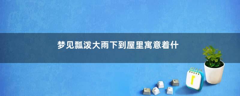 梦见瓢泼大雨下到屋里寓意着什么