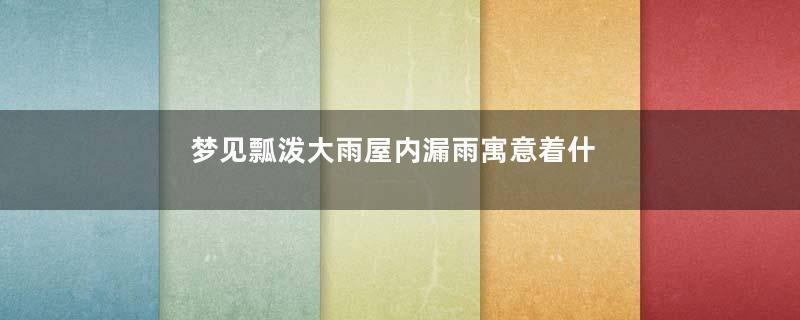 梦见瓢泼大雨屋内漏雨寓意着什么