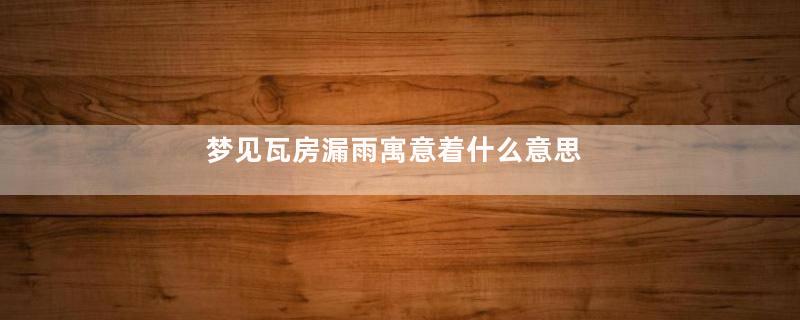 梦见瓦房漏雨寓意着什么意思
