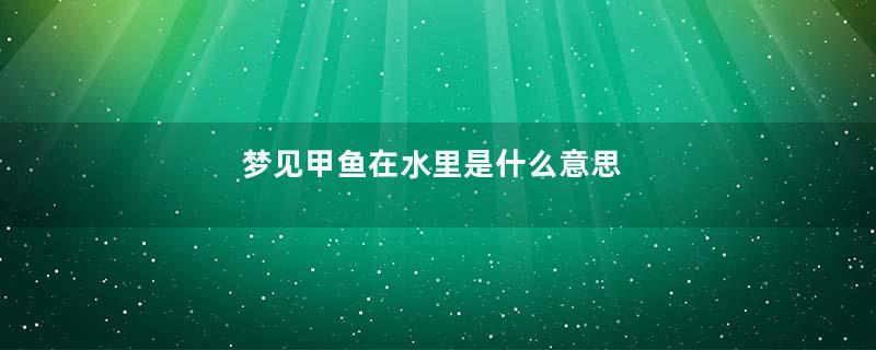 梦见甲鱼在水里是什么意思