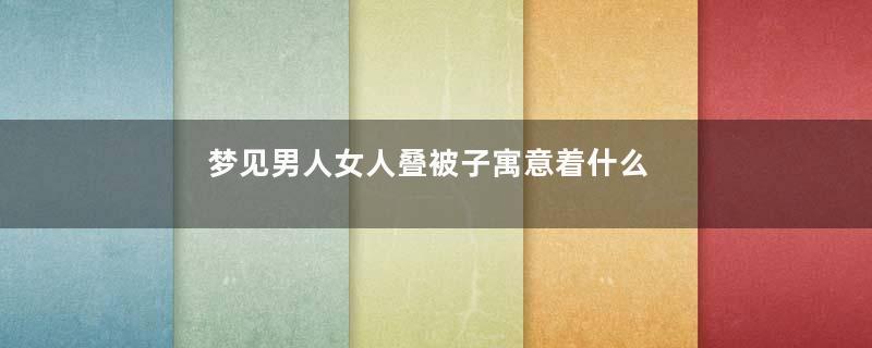 梦见男人女人叠被子寓意着什么意思