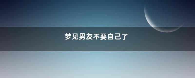 梦见男友不要自己了