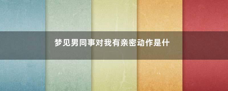 梦见男同事对我有亲密动作是什么预兆