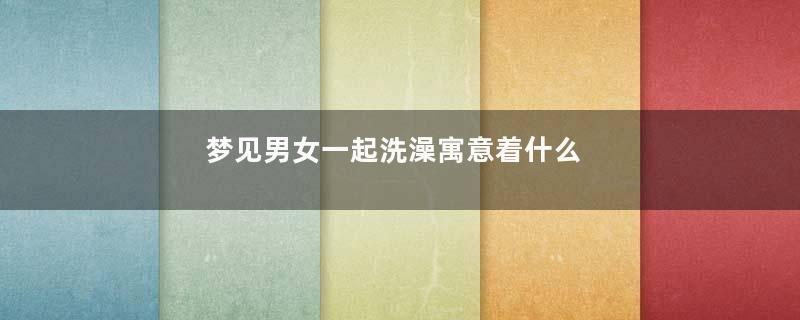 梦见男女一起洗澡寓意着什么