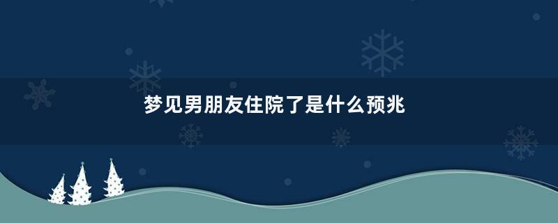 梦见男朋友住院了是什么预兆