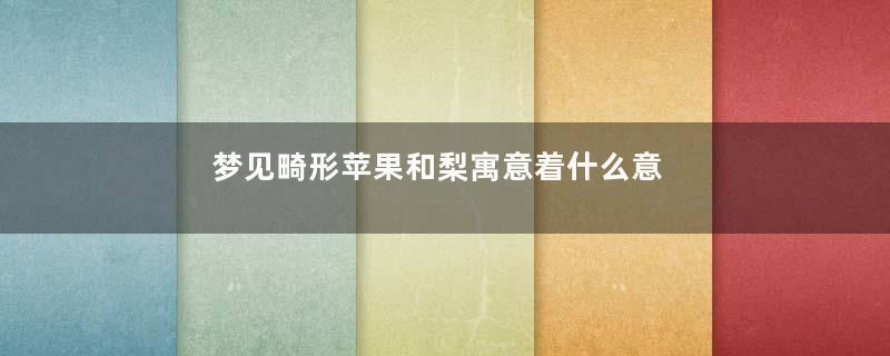 梦见畸形苹果和梨寓意着什么意思