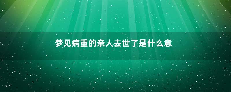 梦见病重的亲人去世了是什么意思