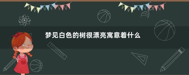 梦见白色的树很漂亮寓意着什么意思