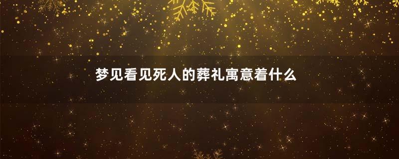 梦见看见死人的葬礼寓意着什么意思