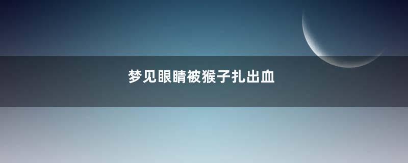梦见眼睛被猴子扎出血