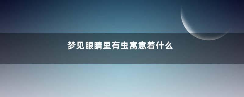 梦见眼睛里有虫寓意着什么