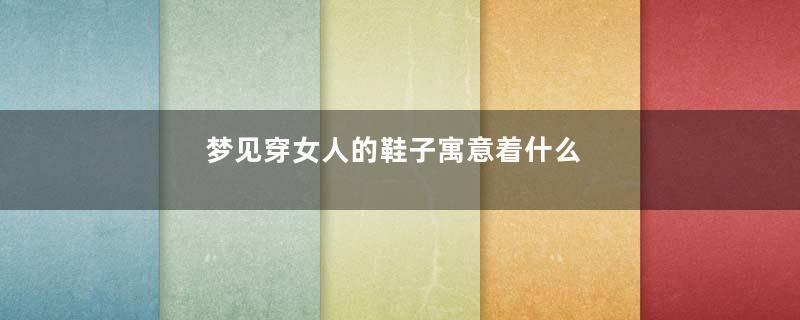梦见穿女人的鞋子寓意着什么