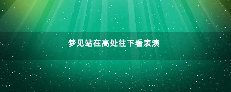 梦到站在高处往下看表演