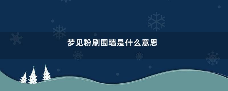 梦见粉刷围墙是什么意思