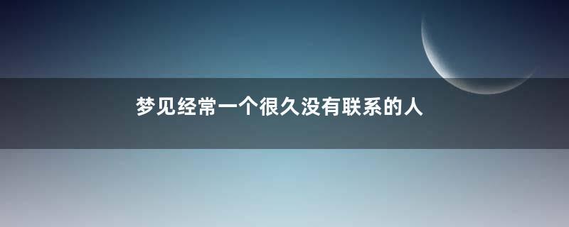 梦见经常一个很久没有联系的人