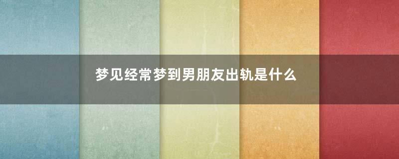 梦见经常梦到男朋友出轨是什么意思