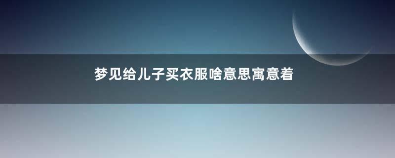 梦见给儿子买衣服啥意思寓意着什么意思