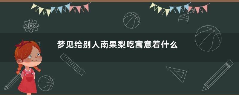 梦见给别人南果梨吃寓意着什么意思