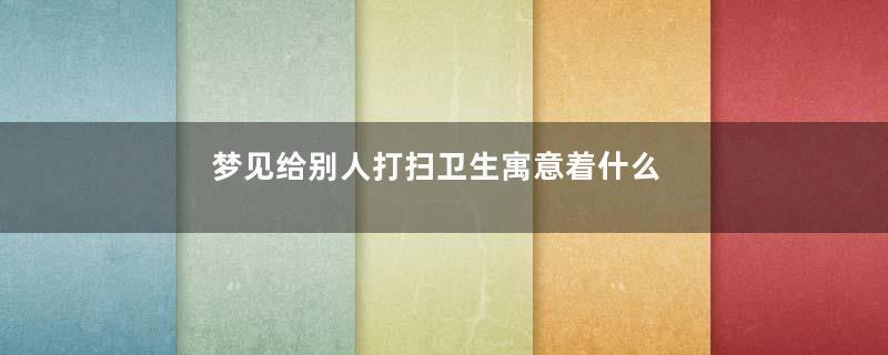 梦见给别人打扫卫生寓意着什么意思