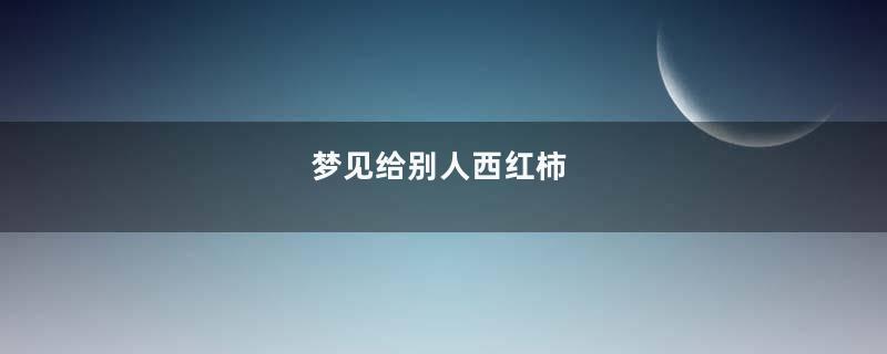 梦见给别人西红柿