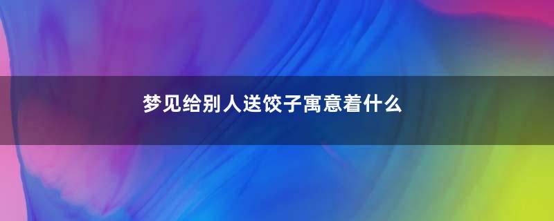 梦见给别人送饺子寓意着什么