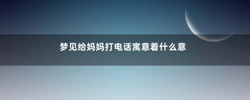 梦见给妈妈打电话寓意着什么意思